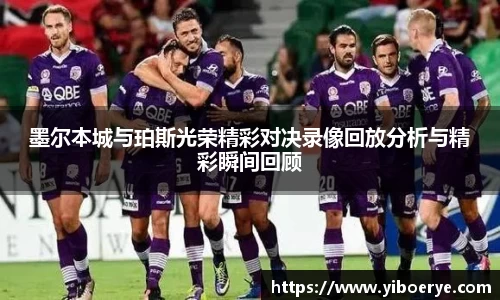 墨尔本城与珀斯光荣精彩对决录像回放分析与精彩瞬间回顾