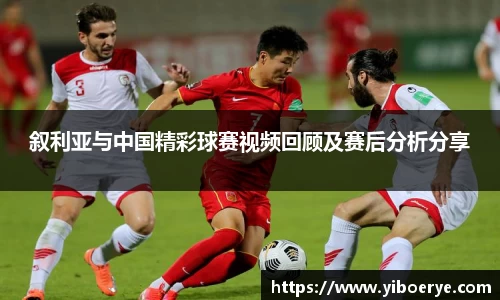叙利亚与中国精彩球赛视频回顾及赛后分析分享