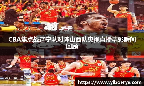 CBA焦点战辽宁队对阵山西队央视直播精彩瞬间回顾