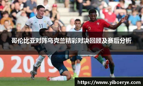 哥伦比亚对阵乌克兰精彩对决回顾及赛后分析