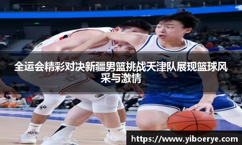 全运会精彩对决新疆男篮挑战天津队展现篮球风采与激情
