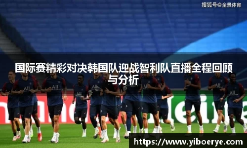 国际赛精彩对决韩国队迎战智利队直播全程回顾与分析
