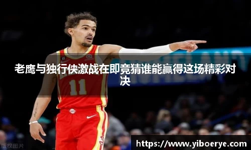 老鹰与独行侠激战在即竞猜谁能赢得这场精彩对决
